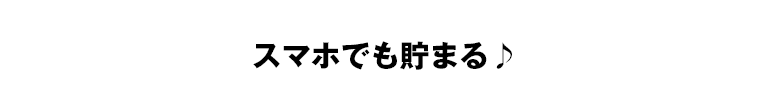 スマホでも貯まる♪